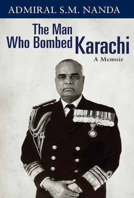 The Man Who Bombed Karachi: A Memoir - Nanda, Admiral S.M.