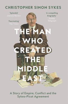 The Man Who Created the Middle East: A Story of Empire, Conflict and the Sykes-Picot Agreement - Sykes, Christopher Simon