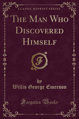 The Man Who Discovered Himself (Classic Reprint) - Emerson, Willis George