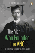 The Man Who Founded the ANC: A Biography of Pixley ka Isaka Seme