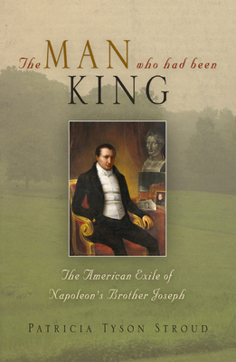 The Man Who Had Been King: The American Exile of Napoleon's Brother Joseph - Stroud, Patricia Tyson