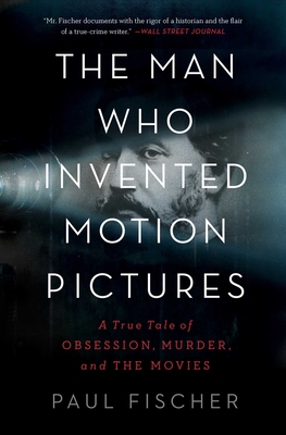 The Man Who Invented Motion Pictures: A True Tale of Obsession, Murder, and the Movies - Fischer, Paul