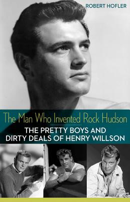 The Man Who Invented Rock Hudson: The Pretty Boys and Dirty Deals of Henry Willson - Hofler, Robert