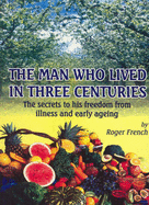 The Man Who Lived in Three Centuries: The Secrets to His Freedom from Illness and Early Ageing - French, Roger