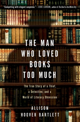 The Man Who Loved Books Too Much: The True Story of a Thief, a Detective, and a World of Literary Obsession - Bartlett, Allison Hoover