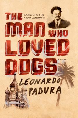 The Man Who Loved Dogs - Padura, Leonardo, and Kushner, Anna (Translated by)