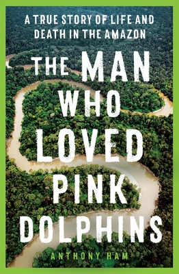 The Man Who Loved Pink Dolphins: A true story of life and death in the Amazon - Ham, Anthony