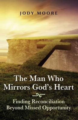The Man Who Mirrors God's Heart: Finding Reconciliation Beyond Missed Opportunity - Moore, Jody