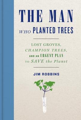 The Man Who Planted Trees: Lost Groves, Champion Trees, and an Urgent Plan to Save the Planet - Robbins, Jim