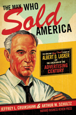 The Man Who Sold America: The Amazing (But True!) Story of Albert D. Lasker and the Creation of the Advertising Century - Cruikshank, Jeffrey L, and Schultz, Arthur W