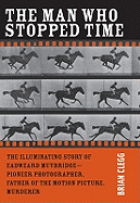 The Man Who Stopped Time: The Illuminating Story of Eadweard Muybridge ? Pioneer Photographer, Father of the Motion Picture, Murderer - Clegg, Brian