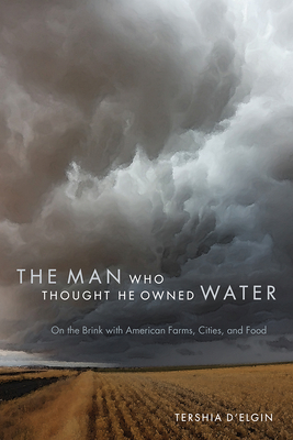 The Man Who Thought He Owned Water: On the Brink with American Farms, Cities, and Food - D'Elgin, Tershia