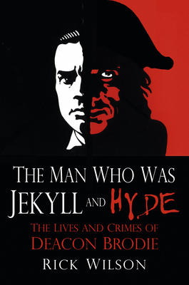 The Man Who Was Jekyll and Hyde: The Lives and Crimes of Deacon Brodie - Wilson, Rick