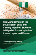 The Management of the Education of Blind and Visually Impaired Students in Nigeria's State Capitals of Kwara, Lagos, and Plateau: A Dissertation