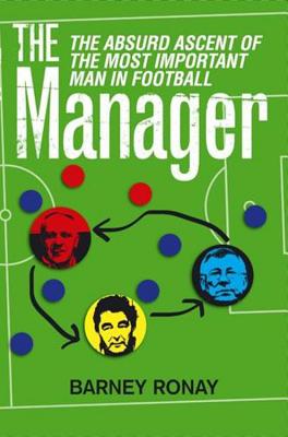 The Manager: The Absurd Ascent of the Most Important Man in Football - Ronay, Barney