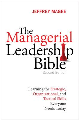 The Managerial Leadership Bible: Learning the Strategic, Organizational, and Tactical Skills Everyone Needs Today - Magee, Jeffrey