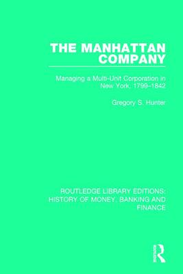 The Manhattan Company: Managing a Multi-Unit Corporation in New York, 1799-1842 - Hunter, Gregory S