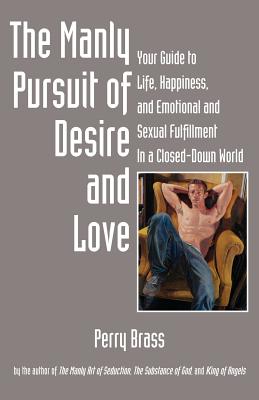 The Manly Pursuit of Desire and Love: Your Guide to Life, Happiness, and Emotional and Sexual Fulfillment in a Closed-Down World - Brass, Perry, and Saettel, Tom (Designer)