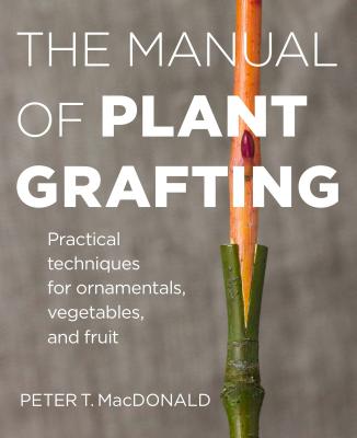 The Manual of Plant Grafting: Practical Techniques for Ornamentals, Vegetables, and Fruit - MacDonald, Peter T