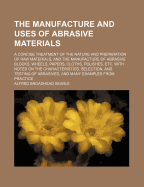 The Manufacture and Uses Of Abrasive Materials; a Concise Treatment Of the Nature and Preparation Of raw Materials, and the Manufacture Of Abrasive Blocks, Wheels, Papers, Cloths, Polishes, etc. With Notes on the Characteristics, Selection, and Testing Of