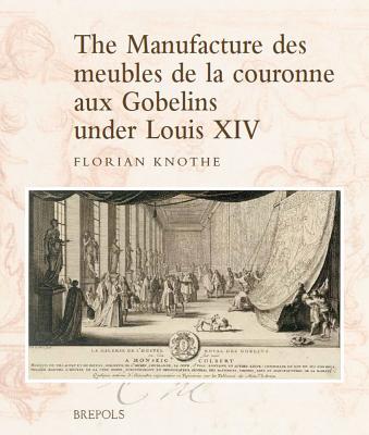 The Manufacture Des Meubles de la Couronne Aux Gobelins Under Louis XIV: A Social, Political and Cultural History - Knothe, Florian