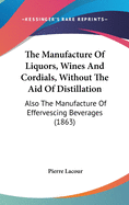 The Manufacture Of Liquors, Wines And Cordials, Without The Aid Of Distillation: Also The Manufacture Of Effervescing Beverages (1863)