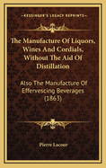 The Manufacture Of Liquors, Wines And Cordials, Without The Aid Of Distillation: Also The Manufacture Of Effervescing Beverages (1863)