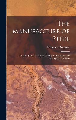 The Manufacture of Steel; Containing the Practice and Principles of Working and Making Steel; a Hand - Overman, Frederick