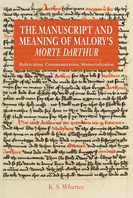 The Manuscript and Meaning of Malory's Morte Darthur: Rubrication, Commemoration, Memorialization - Whetter, Kevin S