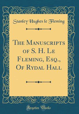 The Manuscripts of S. H. Le Fleming, Esq., of Rydal Hall (Classic Reprint) - Fleming, Stanley Hughes Le