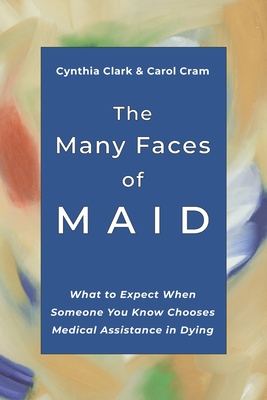 The Many Faces of MAID: What to Expect When Someone You Know Chooses Medical Assistance in Dying - Cram, Carol, and Clark, Cynthia