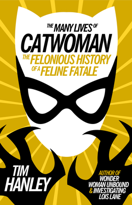 The Many Lives of Catwoman: The Felonious History of a Feline Fatale - Hanley, Tim