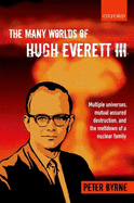 The Many Worlds of Hugh Everett III: Multiple Universes, Mutual Assured Destruction, and the Meltdown of a Nuclear Family