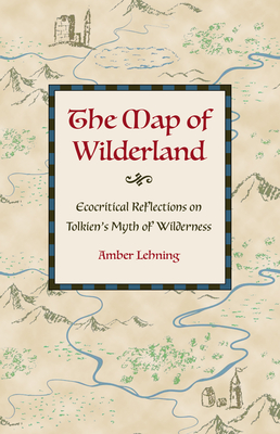 The Map of Wilderland: Ecocritical Reflections on Tolkien's Myth of Wilderness - Lehning, Amber