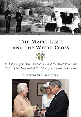 The Maple Leaf and the White Cross: A History of St. John Ambulance and the Most Venerable Order of the Hospital of St. John of Jerusalem in Canada - McCreery, Christopher