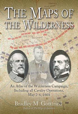 The Maps of the Wilderness: An Atlas of the Wilderness Campaign, Including All Cavalry Operations, May 2-6, 1864 - Gottfried, Bradley M