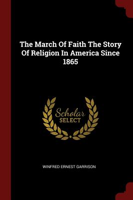The March of Faith the Story of Religion in America Since 1865 - Garrison, Winfred Ernest