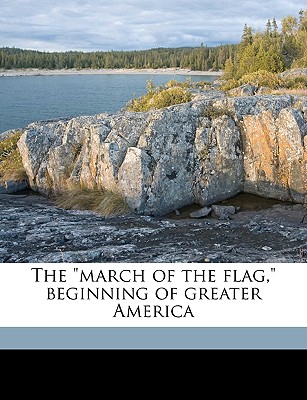 The March of the Flag, Beginning of Greater America - Beveridge, Albert Jeremiah (Creator)