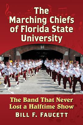 The Marching Chiefs of Florida State University: The Band That Never Lost a Halftime Show - Faucett, Bill F.