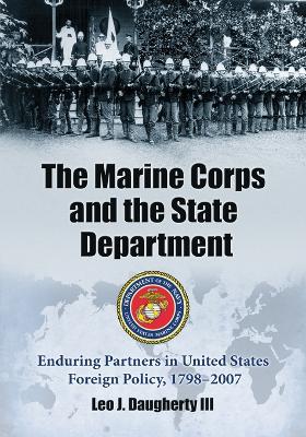 The Marine Corps and the State Department: Enduring Partners in United States Foreign Policy, 1798-2007 - Daugherty, Leo J