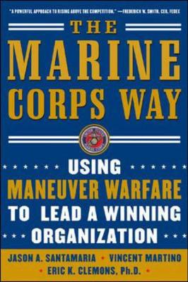 The Marine Corps Way: Using Maneuver Warfare to Lead a Winning Organization - Clemons, Eric K, and Santamaria, Jason A, and Martino, Vincent