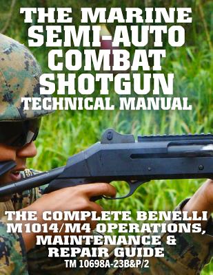 The Marine Semi-Auto Combat Shotgun Technical Manual: The Complete Benelli M1014/M4 Operations, Maintenance & Repair Guide - Full Size Edition (TM 10698A-23B&P/2) - Corps, Us Marine