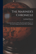 The Mariner's Chronicle: Containing Narratives Of The Most Remarkable Disasters At Sea, Such As Shipwrecks, Storms, Fires, And Famines