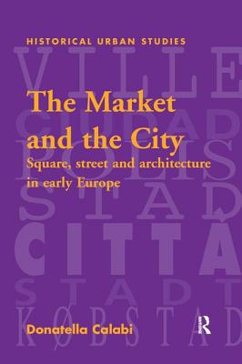 The Market and the City: Square, Street and Architecture in Early Modern Europe - Calabi, Donatella