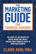 The Marketing Guide For Financial Advisors: The Complete Reference for Digital Marketing, Niches, Prospecting, and Powerful Ideas to Grow Your Business