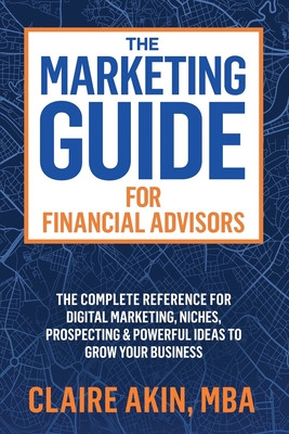 The Marketing Guide For Financial Advisors: The Complete Reference for Digital Marketing, Niches, Prospecting, and Powerful Ideas to Grow Your Business - Akin, Mba Claire