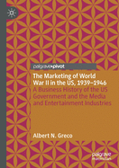 The Marketing of World War II in the Us, 1939-1946: A Business History of the Us Government and the Media and Entertainment Industries