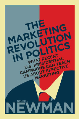 The Marketing Revolution in Politics: What Recent U.S. Presidential Campaigns Can Teach Us about Effective Marketing - Newman, Bruce I, Dr.