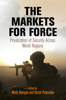 The Markets for Force: Privatization of Security Across World Regions - Dunigan, Molly (Editor), and Petersohn, Ulrich (Editor)