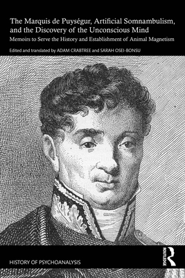 The Marquis de Puysgur, Artificial Somnambulism, and the Discovery of the Unconscious Mind: Memoirs to Serve the History and Establishment of Animal Magnetism - Crabtree, Adam (Translated by), and Osei-Bonsu, Sarah (Editor)